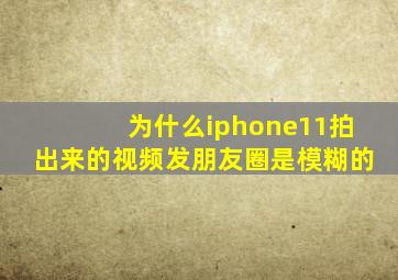 为什么iphone11拍出来的视频发朋友圈是模糊的