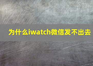 为什么iwatch微信发不出去