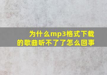 为什么mp3格式下载的歌曲听不了了怎么回事