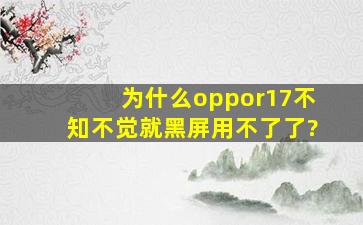 为什么oppor17不知不觉就黑屏用不了了?