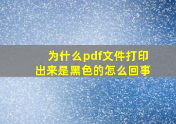 为什么pdf文件打印出来是黑色的怎么回事