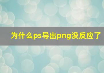 为什么ps导出png没反应了