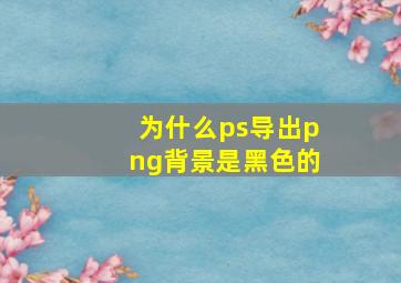 为什么ps导出png背景是黑色的