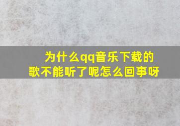 为什么qq音乐下载的歌不能听了呢怎么回事呀