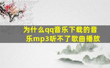 为什么qq音乐下载的音乐mp3听不了歌曲播放