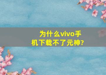 为什么vivo手机下载不了元神?