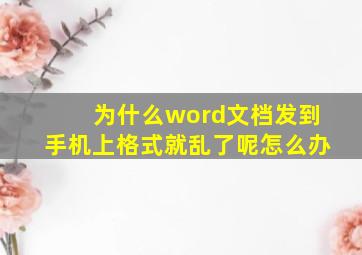 为什么word文档发到手机上格式就乱了呢怎么办