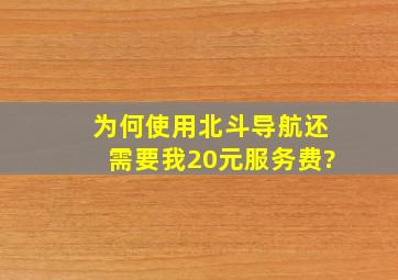 为何使用北斗导航还需要我20元服务费?