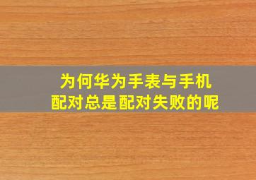 为何华为手表与手机配对总是配对失败的呢