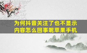 为何抖音关注了也不显示内容怎么回事呢苹果手机