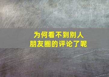 为何看不到别人朋友圈的评论了呢