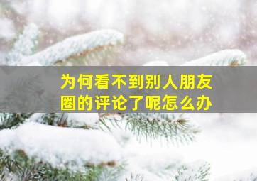 为何看不到别人朋友圈的评论了呢怎么办