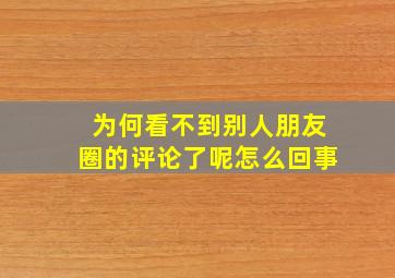 为何看不到别人朋友圈的评论了呢怎么回事