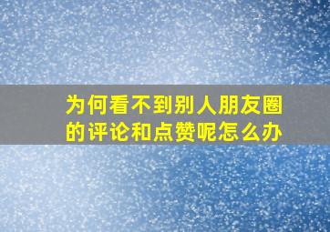 为何看不到别人朋友圈的评论和点赞呢怎么办