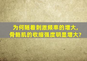 为何随着刺激频率的增大,骨骼肌的收缩强度明显增大?