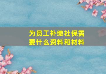 为员工补缴社保需要什么资料和材料