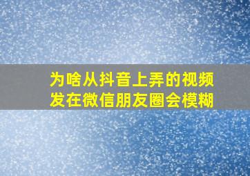 为啥从抖音上弄的视频发在微信朋友圈会模糊