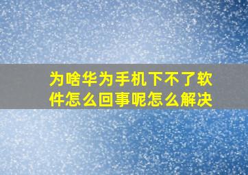 为啥华为手机下不了软件怎么回事呢怎么解决