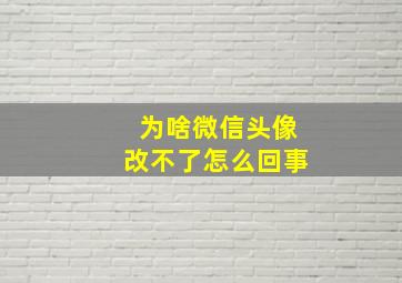 为啥微信头像改不了怎么回事