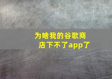 为啥我的谷歌商店下不了app了