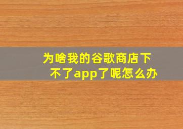 为啥我的谷歌商店下不了app了呢怎么办