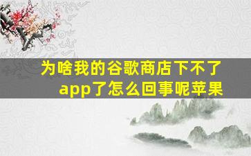 为啥我的谷歌商店下不了app了怎么回事呢苹果