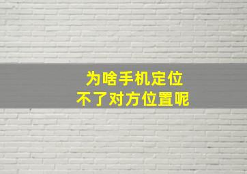 为啥手机定位不了对方位置呢