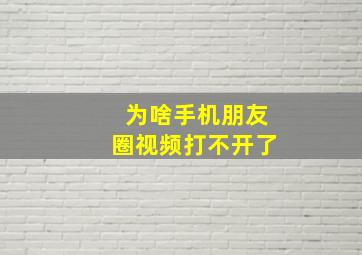 为啥手机朋友圈视频打不开了