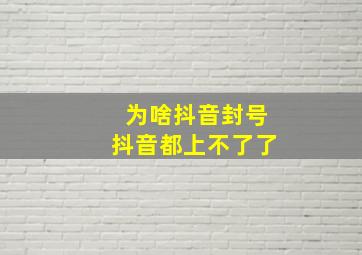 为啥抖音封号抖音都上不了了