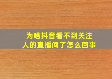 为啥抖音看不到关注人的直播间了怎么回事