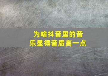 为啥抖音里的音乐显得音质高一点