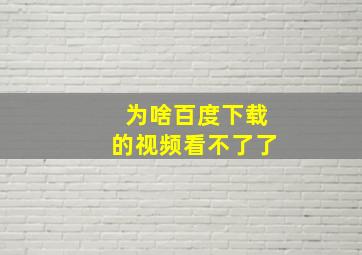 为啥百度下载的视频看不了了