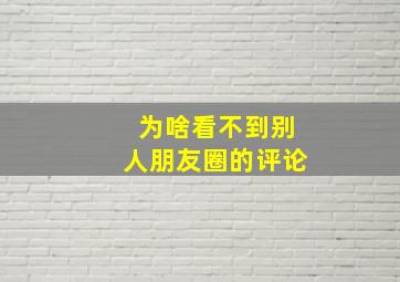 为啥看不到别人朋友圈的评论