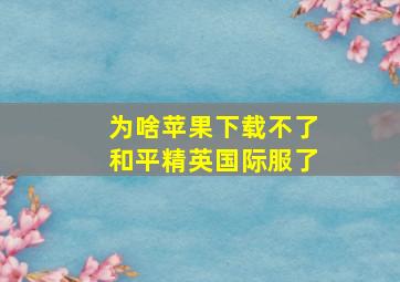 为啥苹果下载不了和平精英国际服了