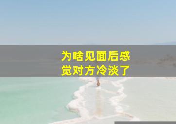 为啥见面后感觉对方冷淡了