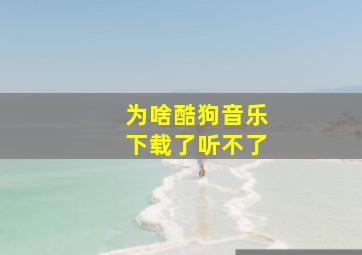 为啥酷狗音乐下载了听不了