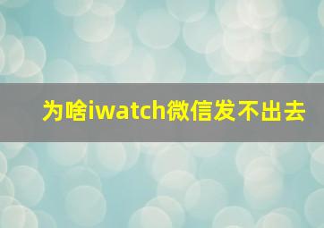 为啥iwatch微信发不出去