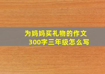 为妈妈买礼物的作文300字三年级怎么写