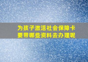 为孩子激活社会保障卡要带哪些资料去办理呢