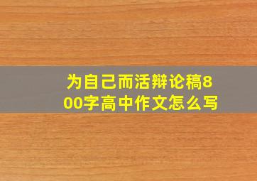 为自己而活辩论稿800字高中作文怎么写