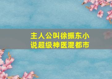 主人公叫徐振东小说超级神医混都市