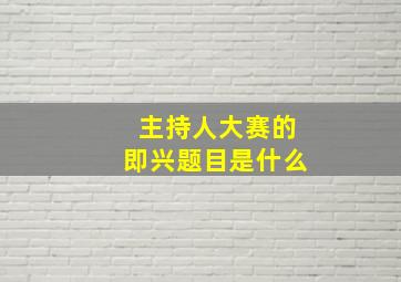 主持人大赛的即兴题目是什么