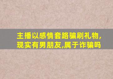 主播以感情套路骗刷礼物,现实有男朋友,属于诈骗吗