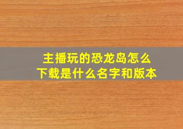 主播玩的恐龙岛怎么下载是什么名字和版本