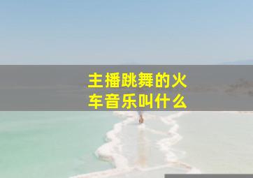 主播跳舞的火车音乐叫什么