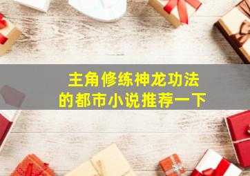 主角修练神龙功法的都市小说推荐一下