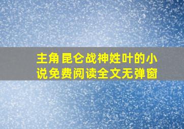 主角昆仑战神姓叶的小说免费阅读全文无弹窗