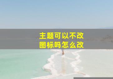 主题可以不改图标吗怎么改