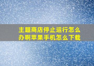 主题商店停止运行怎么办啊苹果手机怎么下载