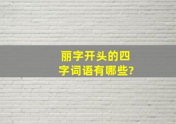 丽字开头的四字词语有哪些?